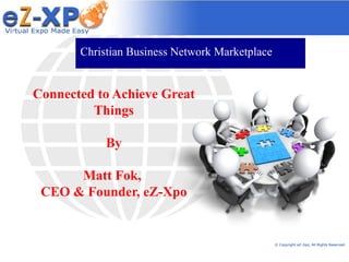 Christian Business Network Marketplace


Connected to Achieve Great
         Things

            By

      Matt Fok,
 CEO & Founder, eZ-Xpo


                                                © Copyright eZ-Xpo, All Rights Reserved.
 