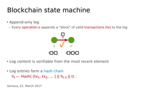 Geneva, 21. March 2017
Blockchain state machine
‣ Append-only log
– Every operation o appends a "block" of valid transacti...