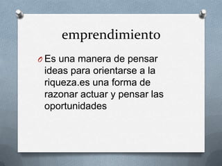 emprendimiento
O Es una manera de pensar
ideas para orientarse a la
riqueza.es una forma de
razonar actuar y pensar las
oportunidades