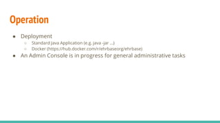 Operation
● Deployment
○ Standard Java Application (e.g. java -jar ...)
○ Docker (https://hub.docker.com/r/ehrbaseorg/ehrb...