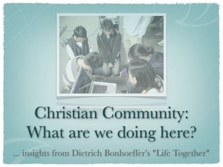 Christian Community:
   What are we doing here?
... insights from Dietrich Bonhoeffer’s "Life Together"
 