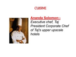CUISINE
Ananda Solomon:-
Executive chef, Taj
President Corporate Chef
of Taj's upper upscale
hotels
 