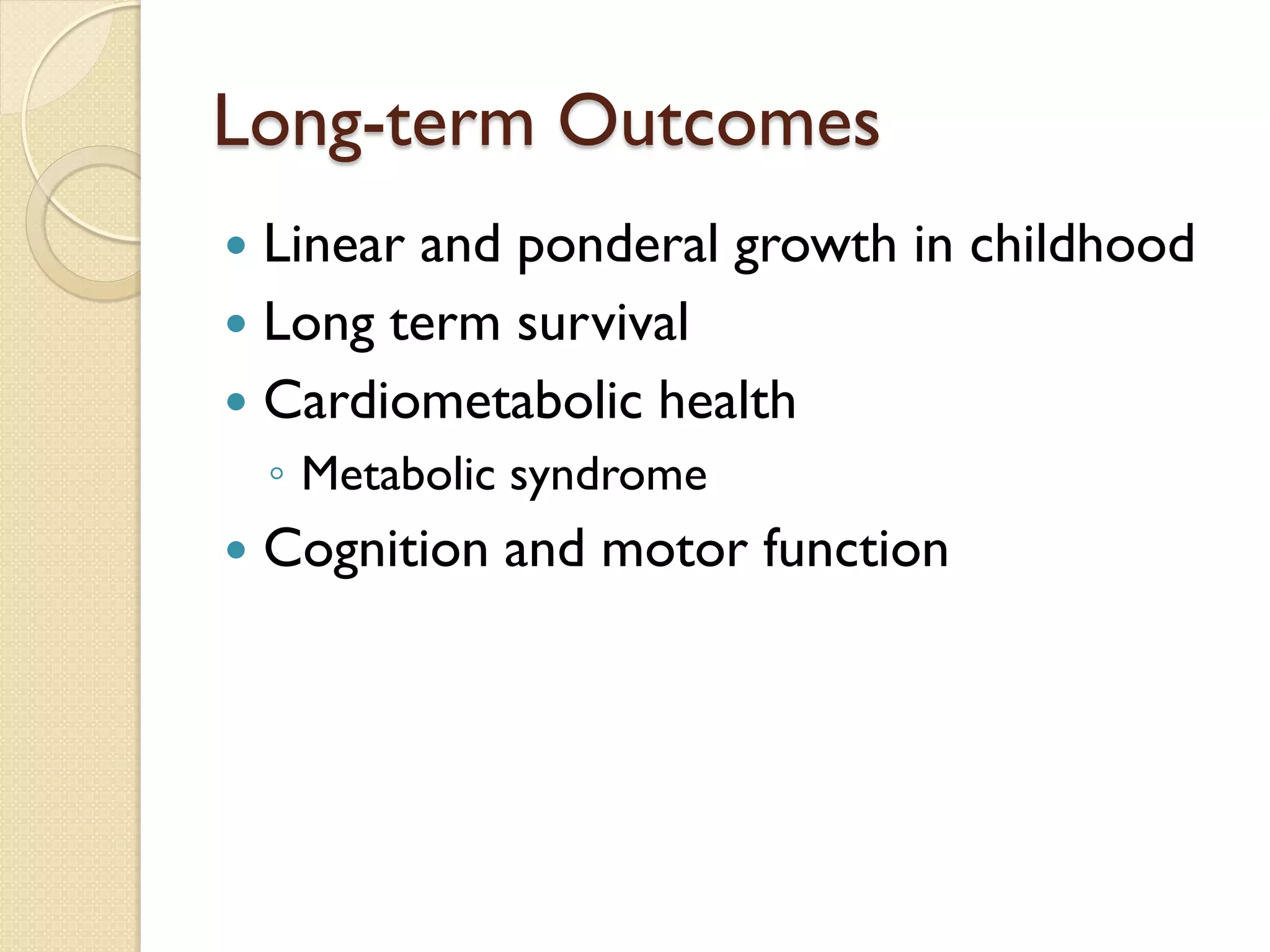 Long-term Outcomes
 Linear and ponderal growth in childhood
 Long term survival
 Cardiometabolic health
◦ Metabolic syndrome
 Cognition and motor function
 