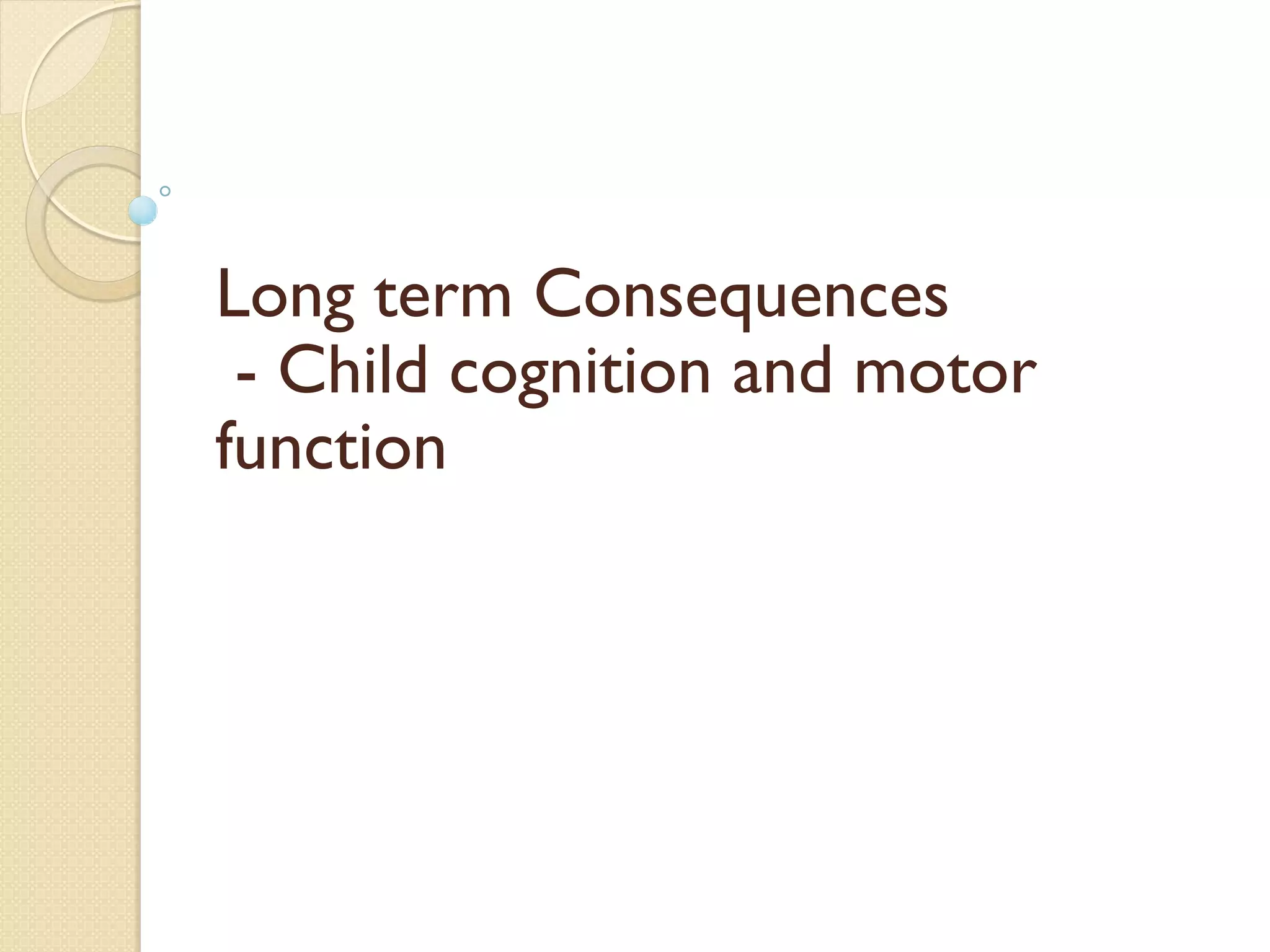 Long term Consequences
- Child cognition and motor
function
 