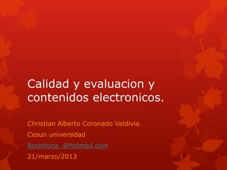Calidad y evaluacion y
contenidos electronicos.

Christian Alberto Coronado Valdivia.
Cesun universidad
Bochitona_@hotmail.com
21/marzo/2013
 