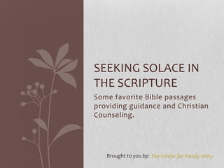 SEEKING SOLACE IN
THE SCRIPTURE
Some favorite Bible passages
providing guidance and Christian
Counseling.




   Brought to you by: The Center for Family Unity
 