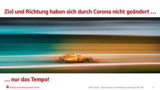Rating und Risikosysteme GmbH 04.05.2021 - Data Analytics und Machine Learning in der SFG
Die Richtung und das Ziel haben sich nicht geändert …
… nur das Tempo!
Ziel und Richtung haben sich durch Corona nicht geändert …
… nur das Tempo!
5
 