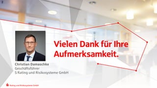 Rating und Risikosysteme GmbH
Rating und Risikosysteme GmbH
C
Vielen Dank für Ihre
Aufmerksamkeit.
Christian Damaschke
Geschäftsführer
S Rating und Risikosysteme GmbH
 