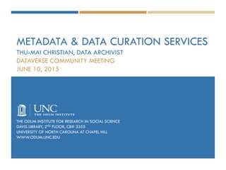 METADATA & DATA CURATION SERVICES
THU-MAI CHRISTIAN, DATA ARCHIVIST
DATAVERSE COMMUNITY MEETING
JUNE 10, 2015
THE ODUM INSTITUTE FOR RESEARCH IN SOCIAL SCIENCE
DAVIS LIBRARY, 2ND FLOOR, CB# 3355
UNIVERSITY OF NORTH CAROLINA AT CHAPEL HILL
WWW.ODUM.UNC.EDU
 