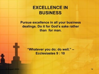 5 August, 2004 14
EXCELLENCE IN
BUSINESS
Pursue excellence in all your business
dealings. Do it for God’s sake rather
than for man.
“Whatever you do; do well.” –
Ecclesiastes 9 : 10
 