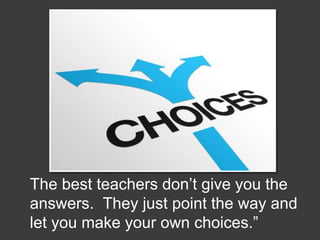 The best teachers don’t give you the
answers. They just point the way and
let you make your own choices.”
 