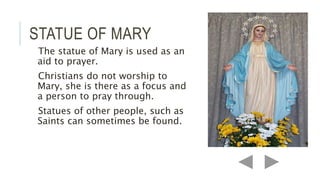 STATUE OF MARY
The statue of Mary is used as an
aid to prayer.
Christians do not worship to
Mary, she is there as a focus ...