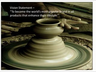 Vision Statement –
“To become the world’s most popular brand in all
products that enhance their lifestyle.”
 