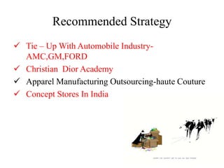 Recommended Strategy
 Tie – Up With Automobile Industry-
  AMC,GM,FORD
 Christian Dior Academy
 Apparel Manufacturing Outsourcing-haute Couture
 Concept Stores In India
 