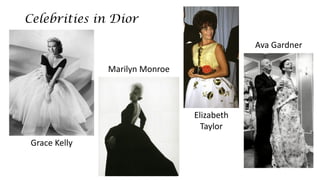 Celebrities in Dior 
Grace Kelly 
Marilyn Monroe 
Elizabeth Taylor 
Ava Gardner  