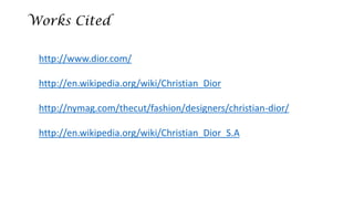 Works Cited 
http://www.dior.com/ 
http://en.wikipedia.org/wiki/Christian_Diorhttp://nymag.com/thecut/fashion/designers/christian-dior/ 
http://en.wikipedia.org/wiki/Christian_Dior_S.A 
