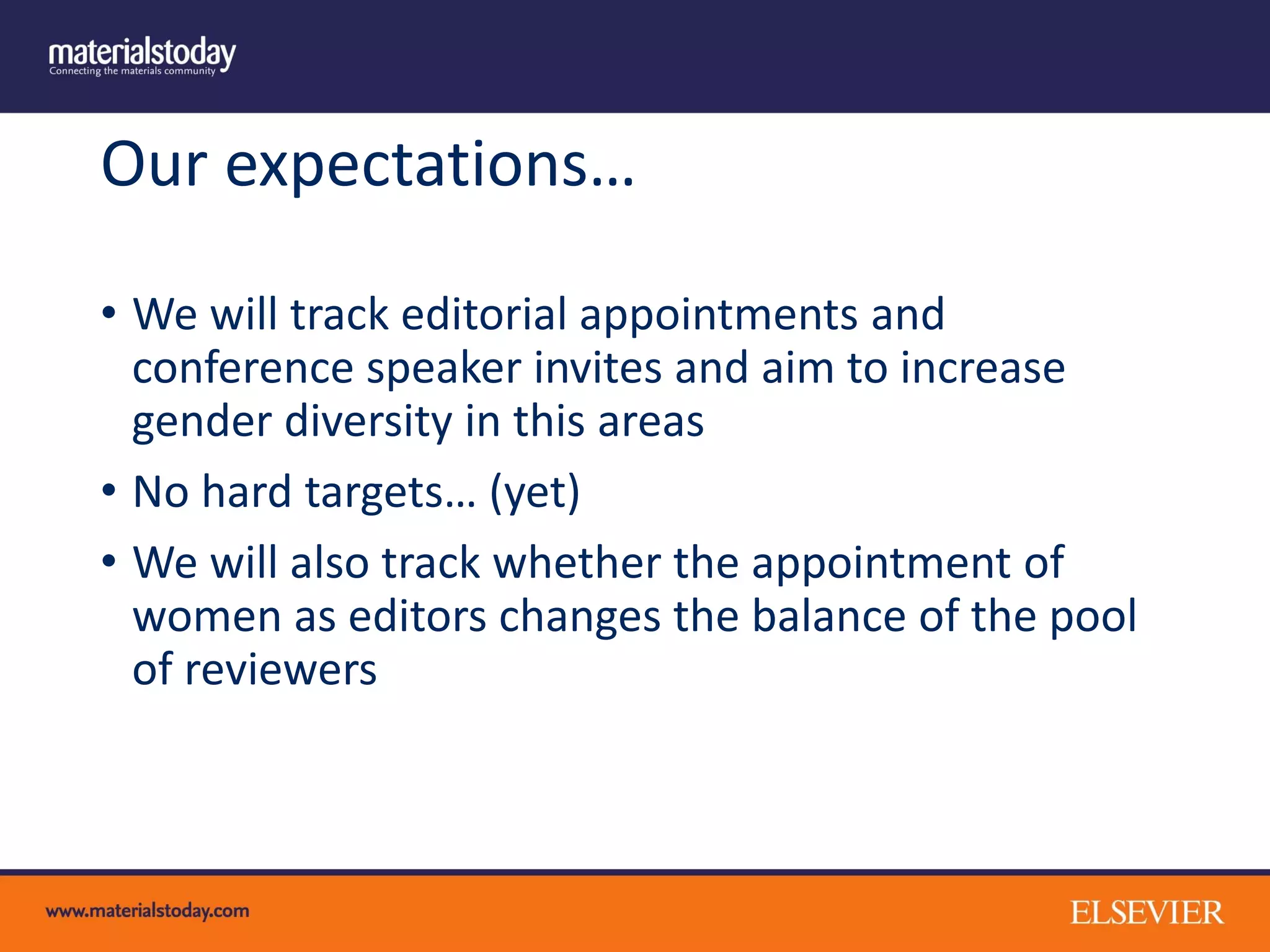 Our expectations…
• We will track editorial appointments and
conference speaker invites and aim to increase
gender diversity in this areas
• No hard targets… (yet)
• We will also track whether the appointment of
women as editors changes the balance of the pool
of reviewers
 