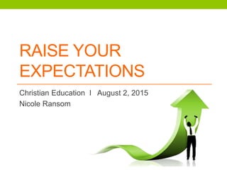 RAISE YOUR
EXPECTATIONS
Christian Education I August 2, 2015
Nicole Ransom
 