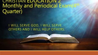CHRISTIAN EDUCATION 2
Monthly and Periodical Exam(4th
Quarter)
I WILL SERVE GOD, I WILL SERVE
OTHERS AND I WILL HELP OTHERS.
 