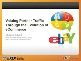 Valuing Partner Traffic
Through the Evolution of
eCommerce
Christian Erhard
Head of Partner Management Europe
eBay International Marketing GmbH
 