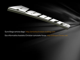 Gure bloga sortuta dago:  http://aritzetachristian.tusblog.com Eta informatika ikasteko Christian sortutako foroa:  http://olimpus.foroes.net 