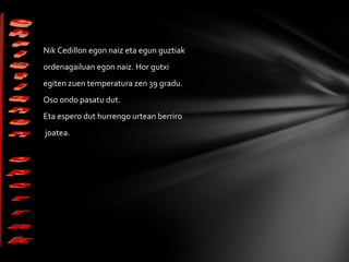 Nik Cedillon egon naiz eta egun guztiak  ordenagailuan egon naiz. Hor gutxi  egiten zuen temperatura zen 39 gradu. Oso ondo pasatu dut. Eta espero dut hurrengo urtean berriro joatea. 