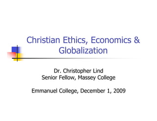 Christian Ethics, Economics &
         Globalization

         Dr. Christopher Lind
    Senior Fellow, Massey College

 Emmanuel College, December 1, 2009
 