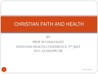 BY PROF M.O.BALOGUN FAITH AND HEALTH CONFERENCE, 9 TH  JULY 2011, GLASGOW, UK CHRISTIAN FAITH AND HEALTH 01/07/2011 