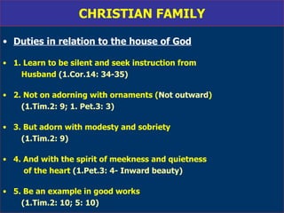 CHRISTIAN FAMILY Duties in relation to the house of God 1. Learn to be silent and seek instruction from  Husband  (1.Cor.14: 34-35) 2. Not on adorning with ornaments ( Not outward ) (1.Tim.2: 9; 1. Pet.3: 3) 3. But adorn with modesty and sobriety  (1.Tim.2: 9) 4. And with the spirit of meekness and quietness of the heart  (1.Pet.3: 4- Inward beauty) 5. Be an example in good works  (1.Tim.2: 10; 5: 10) 