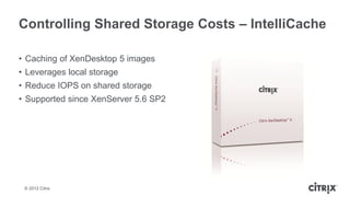 Controlling Shared Storage Costs – IntelliCache

• Caching of XenDesktop 5 images
• Leverages local storage
• Reduce IOPS on shared storage
• Supported since XenServer 5.6 SP2




 © 2012 Citrix
 