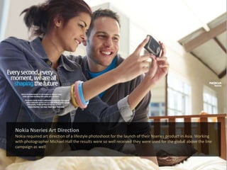 Nokia Nseries Art DirectionNokia required art direction of a lifestyle photoshoot for the launch of their Nseries product in Asia. Working with photographer Michael Hall the results were so well received they were used for the global above the line campaign as well