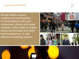 SOCIAL MEDIA STRATEGIESSocial media is about creating and participating in conversations with your consumers, clients and target markets. It also helps to create brand communities and build brand awareness. A cost effective marketing solution.