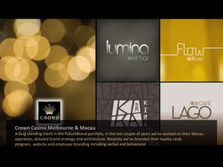 Crown Casino Melbourne & MacauA long standing client in the FutureBrand portfolio, in the last couple of years weve worked on their Macau operation, detailed brand strategy and architecture. Recently weve branded their loyalty cards program,  website and employee branding including verbal and behavioral