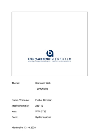 Thema:             Semantic Web

                   - Einführung -



Name, Vorname:     Fuchs, Christian

Matrikelnummer:    288116

Kurs:              WWI 07 E

Fach:              Systemanalyse



Mannheim, 13.10.2008
 