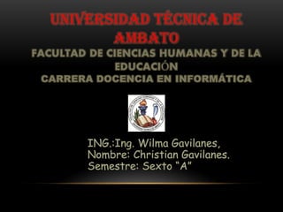 UNIVERSIDAD TÉCNICA DE
         AMBATO
FACULTAD DE CIENCIAS HUMANAS Y DE LA
             EDUCACIÓN
 CARRERA DOCENCIA EN INFORMÁTICA
 