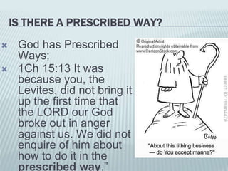 IS THERE A PRESCRIBED WAY?
 God has Prescribed
Ways;
 1Ch 15:13 It was
because you, the
Levites, did not bring it
up the first time that
the LORD our God
broke out in anger
against us. We did not
enquire of him about
how to do it in the
prescribed way.”
 