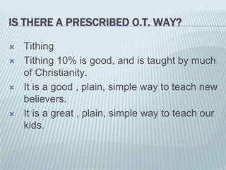 IS THERE A PRESCRIBED O.T. WAY?
 Tithing
 Tithing 10% is good, and is taught by much
of Christianity.
 It is a good , plain, simple way to teach new
believers.
 It is a great , plain, simple way to teach our
kids.
 