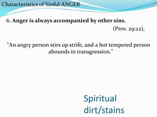 Spiritual
dirt/stains
Characteristics of Sinful ANGER
6. Anger is always accompanied by other sins.
(Prov. 29:22),
"An angry person stirs up strife, and a hot tempered person
abounds in transgression."
 