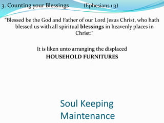 Soul Keeping
Maintenance
3. Counting your Blessings (Ephesians 1:3)
“Blessed be the God and Father of our Lord Jesus Christ, who hath
blessed us with all spiritual blessings in heavenly places in
Christ:”
It is liken unto arranging the displaced
HOUSEHOLD FURNITURES
 