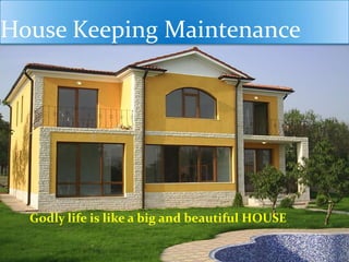 House Keeping Maintenance
Godly life is like a big and beautiful HOUSE
 