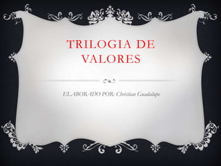 TRILOGIA DE
VALORES
ELABORADO POR: Christian Guadalupe
 