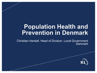 Population Health and Preventionin Denmark 
Christian Harsløf, Head of Division, Local GovernmentDenmark  