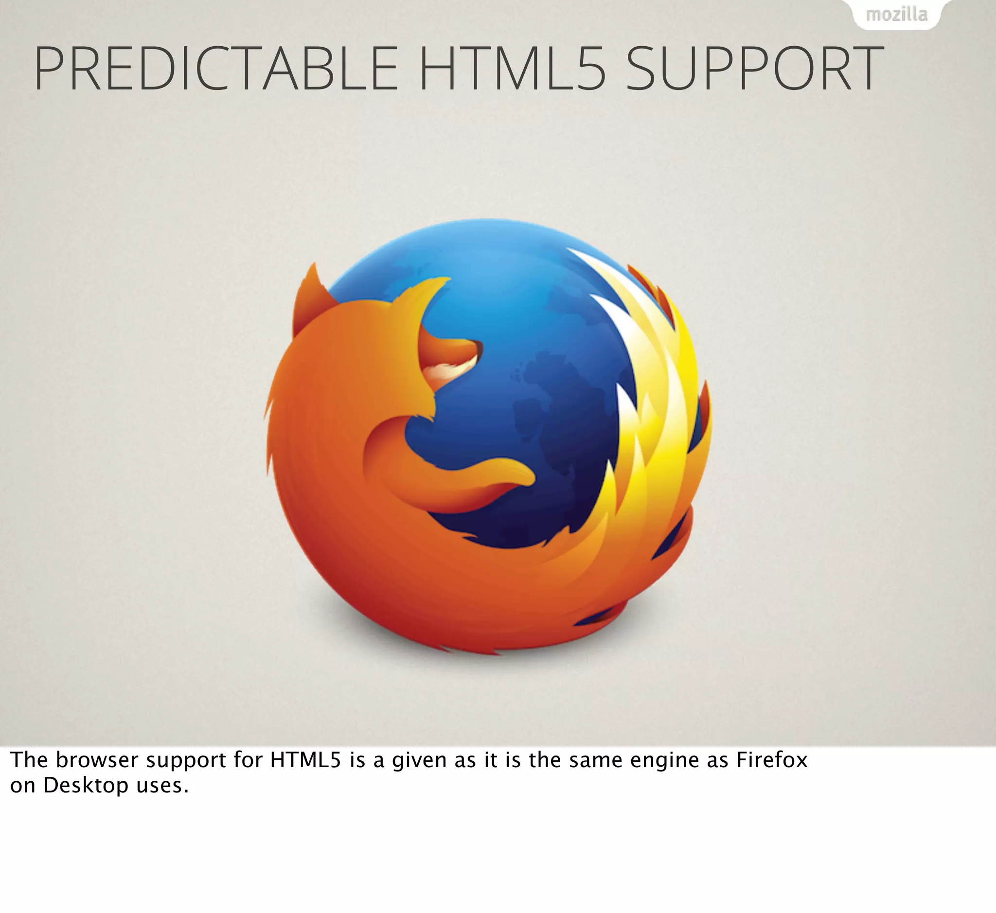 PREDICTABLE HTML5 SUPPORT

The browser support for HTML5 is a given as it is the same engine as Firefox
on Desktop uses.

 