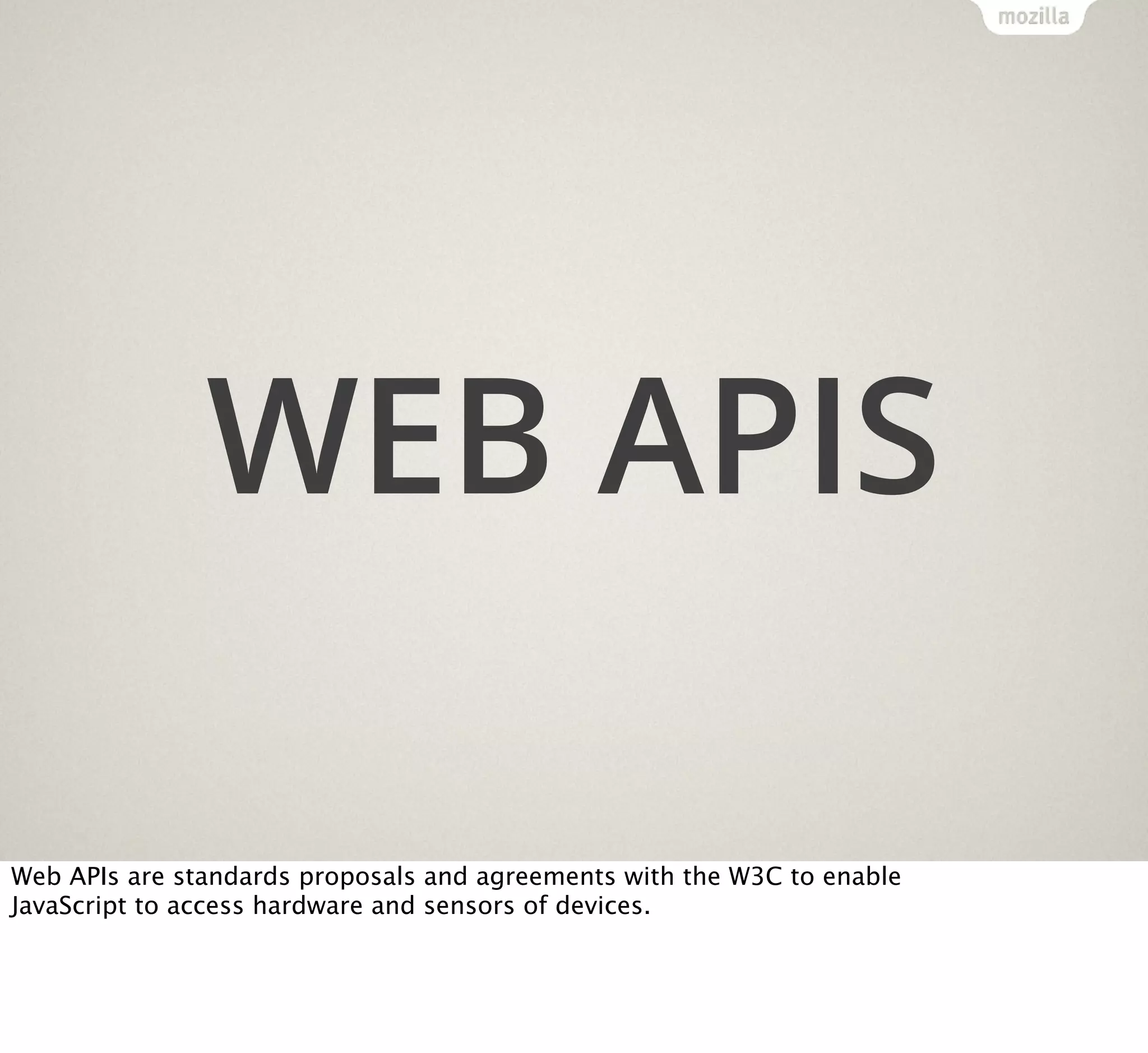 WEB APIS
Web APIs are standards proposals and agreements with the W3C to enable
JavaScript to access hardware and sensors of devices.

 