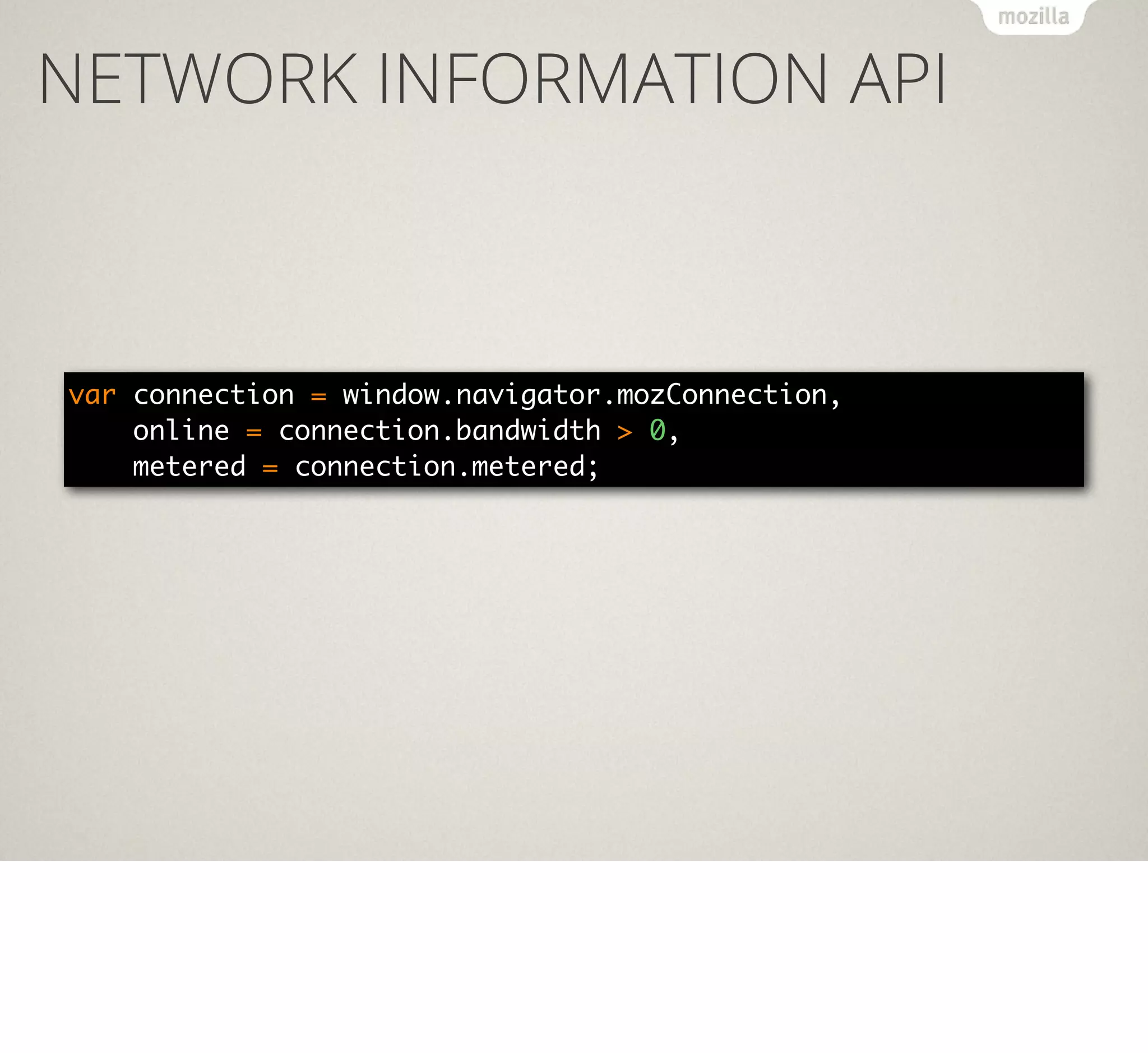 NETWORK INFORMATION API

var connection = window.navigator.mozConnection,
online = connection.bandwidth > 0,
metered = connection.metered;

 
