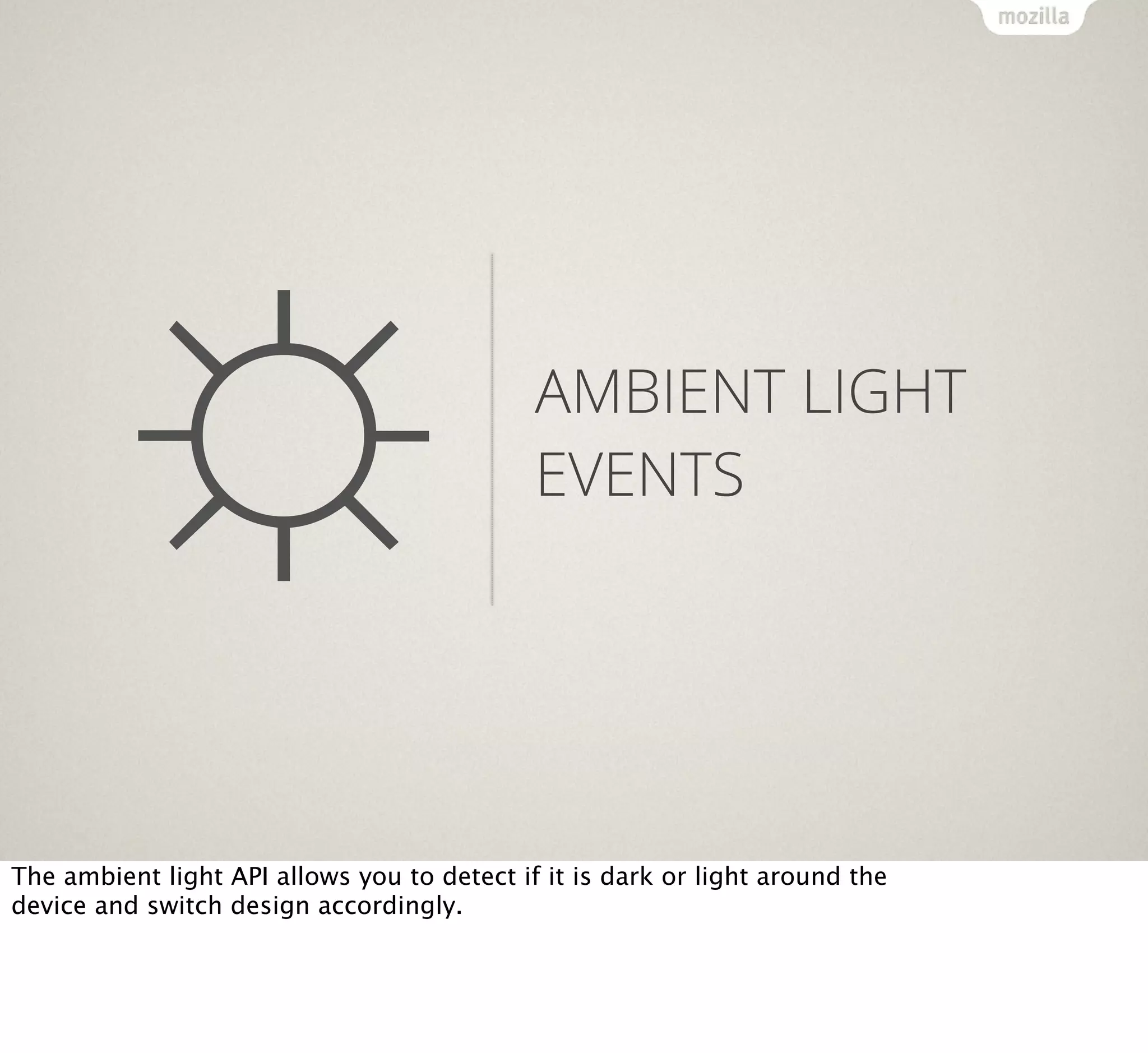☼

AMBIENT LIGHT
EVENTS

The ambient light API allows you to detect if it is dark or light around the
device and switch design accordingly.

 