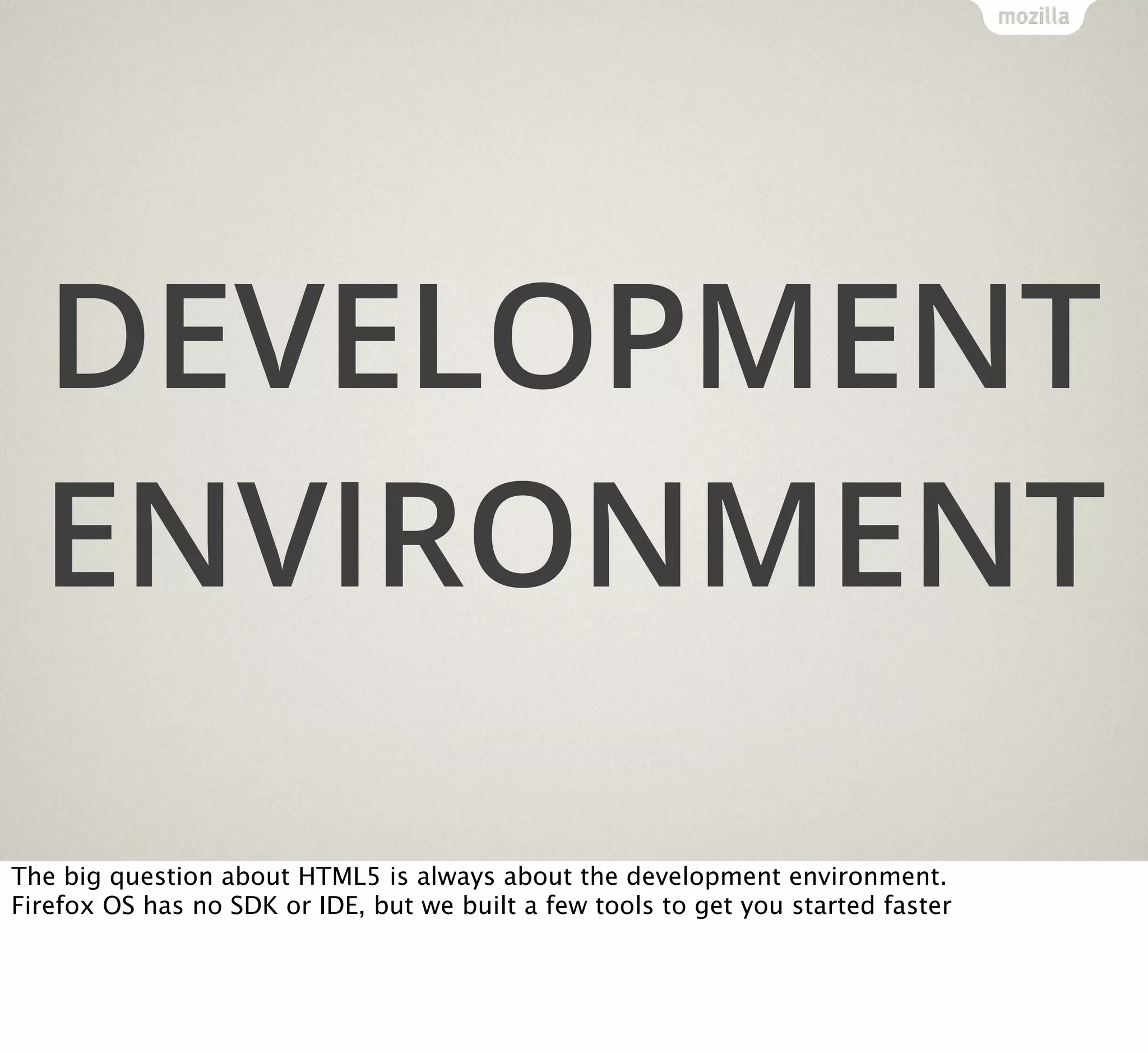 DEVELOPMENT
ENVIRONMENT
The big question about HTML5 is always about the development environment.
Firefox OS has no SDK or IDE, but we built a few tools to get you started faster

 
