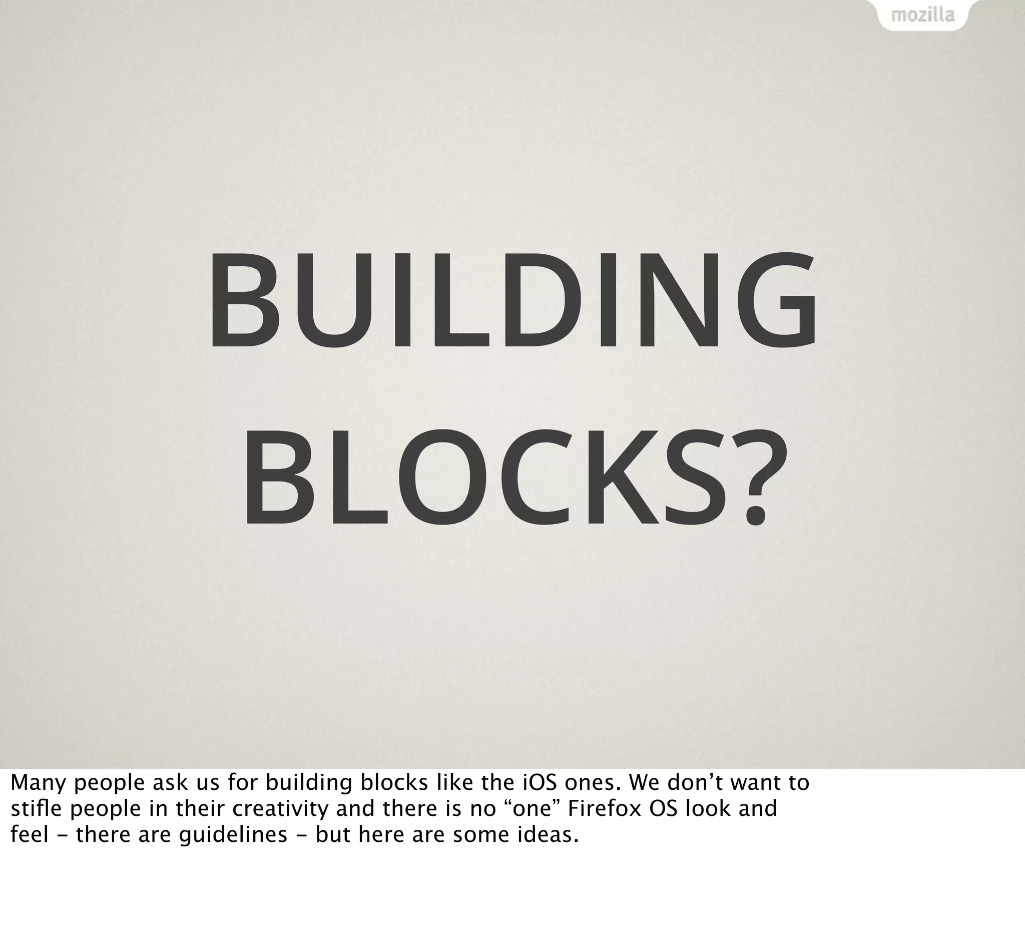 BUILDING
BLOCKS?
Many people ask us for building blocks like the iOS ones. We don’t want to
stiﬂe people in their creativity and there is no “one” Firefox OS look and
feel - there are guidelines - but here are some ideas.

 