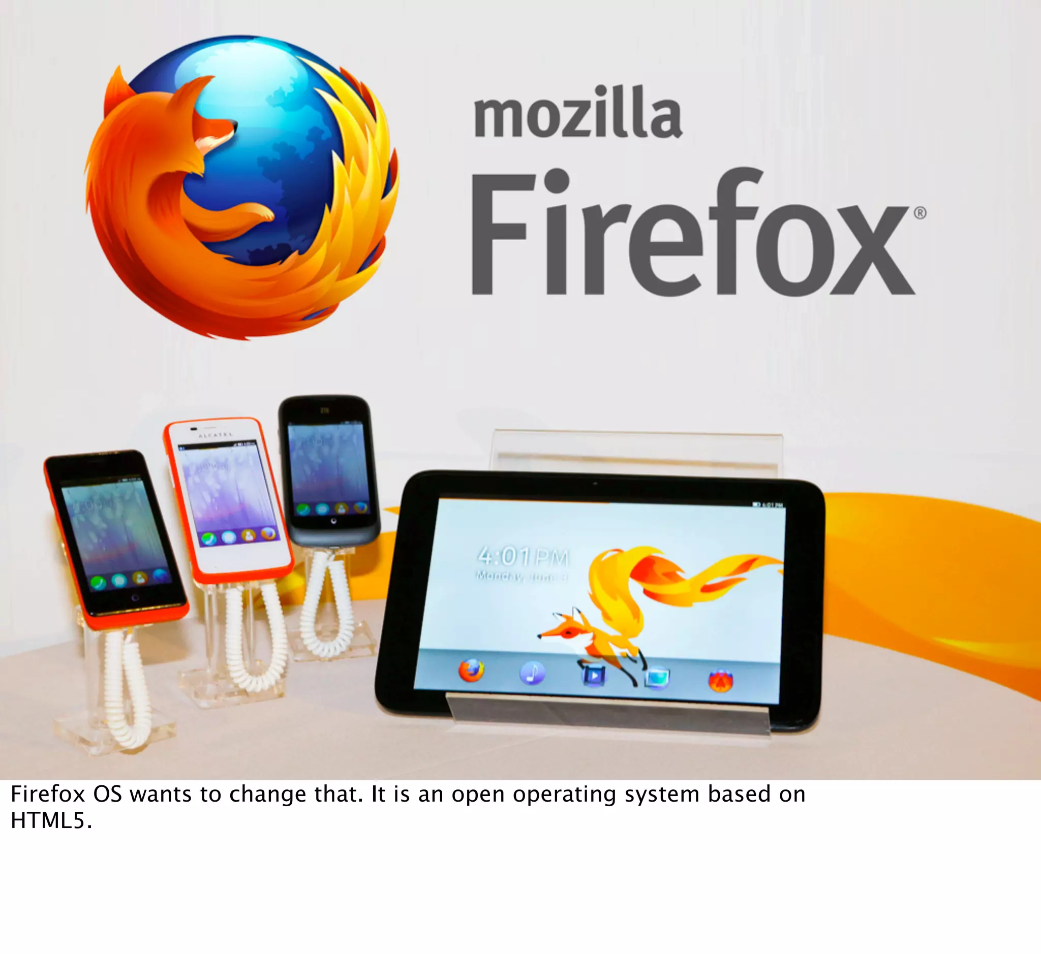 FIREFOX OS

Firefox OS wants to change that. It is an open operating system based on
HTML5.

 