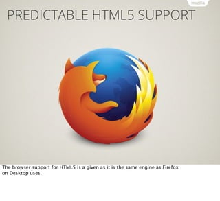 PREDICTABLE HTML5 SUPPORT

The browser support for HTML5 is a given as it is the same engine as Firefox
on Desktop uses.

 